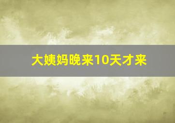 大姨妈晚来10天才来