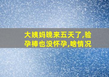 大姨妈晚来五天了,验孕棒也没怀孕,啥情况