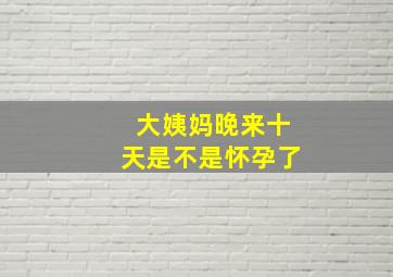 大姨妈晚来十天是不是怀孕了