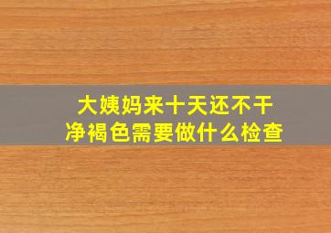 大姨妈来十天还不干净褐色需要做什么检查