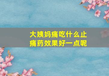 大姨妈痛吃什么止痛药效果好一点呢