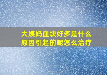 大姨妈血块好多是什么原因引起的呢怎么治疗