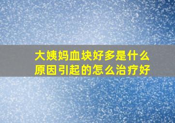 大姨妈血块好多是什么原因引起的怎么治疗好