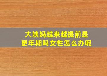 大姨妈越来越提前是更年期吗女性怎么办呢