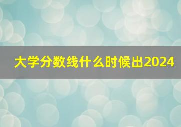 大学分数线什么时候出2024