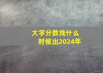 大学分数线什么时候出2024年