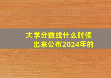 大学分数线什么时候出来公布2024年的