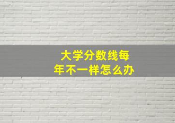 大学分数线每年不一样怎么办