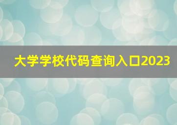 大学学校代码查询入口2023