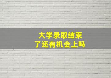 大学录取结束了还有机会上吗