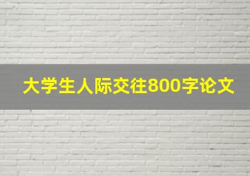 大学生人际交往800字论文