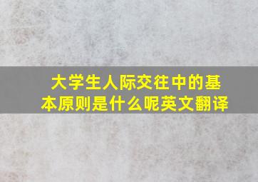 大学生人际交往中的基本原则是什么呢英文翻译