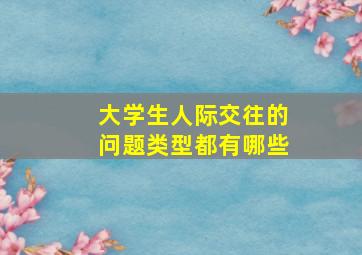 大学生人际交往的问题类型都有哪些