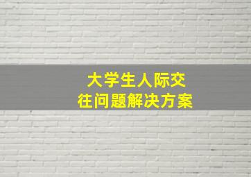 大学生人际交往问题解决方案