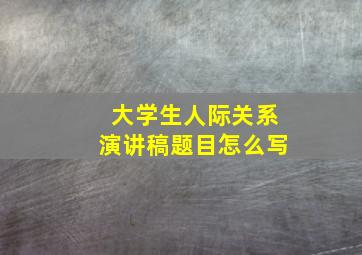 大学生人际关系演讲稿题目怎么写