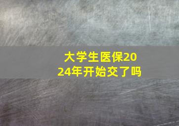 大学生医保2024年开始交了吗