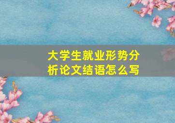 大学生就业形势分析论文结语怎么写