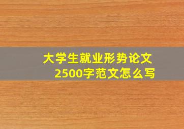 大学生就业形势论文2500字范文怎么写