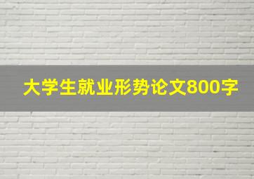 大学生就业形势论文800字