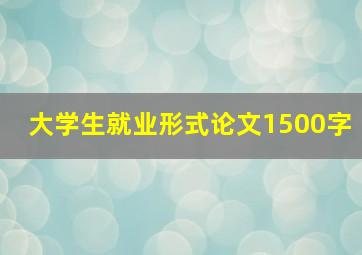 大学生就业形式论文1500字