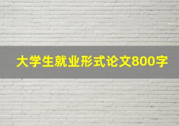 大学生就业形式论文800字