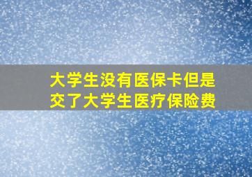 大学生没有医保卡但是交了大学生医疗保险费