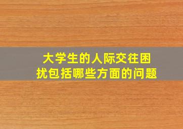 大学生的人际交往困扰包括哪些方面的问题