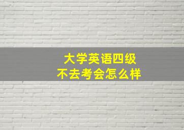 大学英语四级不去考会怎么样