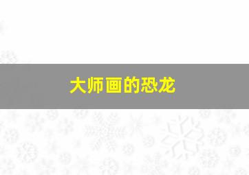 大师画的恐龙