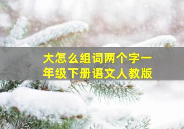 大怎么组词两个字一年级下册语文人教版