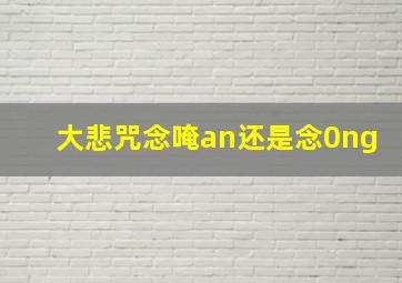 大悲咒念唵an还是念0ng