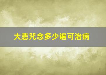 大悲咒念多少遍可治病