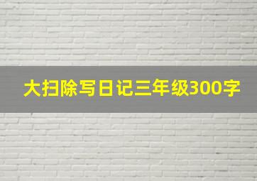 大扫除写日记三年级300字