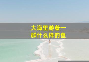 大海里游着一群什么样的鱼