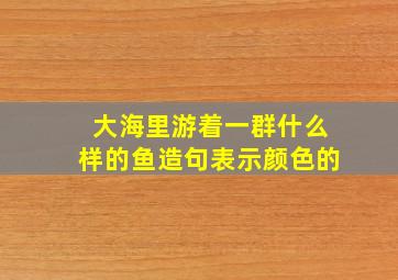 大海里游着一群什么样的鱼造句表示颜色的