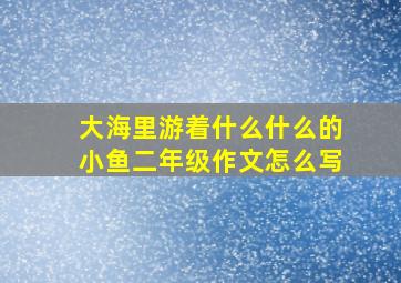 大海里游着什么什么的小鱼二年级作文怎么写