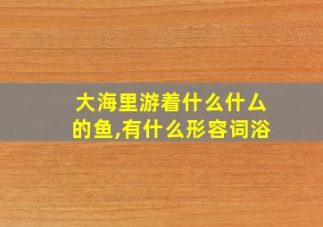 大海里游着什么什厶的鱼,有什么形容词浴