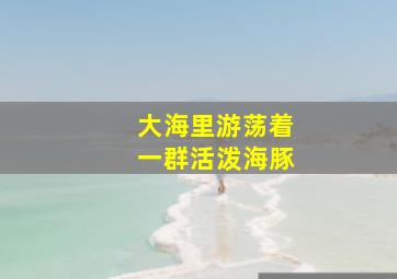 大海里游荡着一群活泼海豚