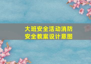 大班安全活动消防安全教案设计意图