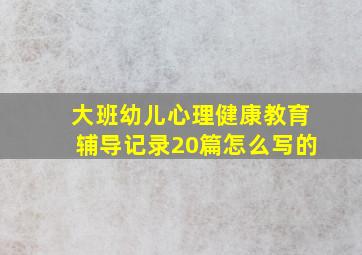 大班幼儿心理健康教育辅导记录20篇怎么写的