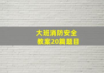 大班消防安全教案20篇题目