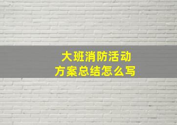 大班消防活动方案总结怎么写