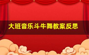 大班音乐斗牛舞教案反思