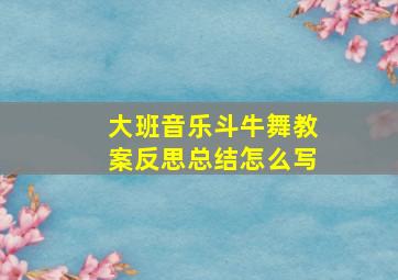 大班音乐斗牛舞教案反思总结怎么写