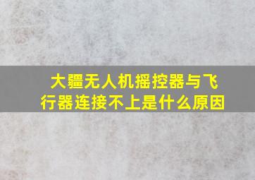 大疆无人机摇控器与飞行器连接不上是什么原因