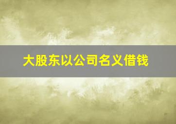 大股东以公司名义借钱