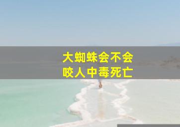 大蜘蛛会不会咬人中毒死亡