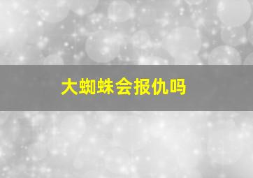 大蜘蛛会报仇吗