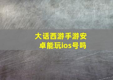 大话西游手游安卓能玩ios号吗