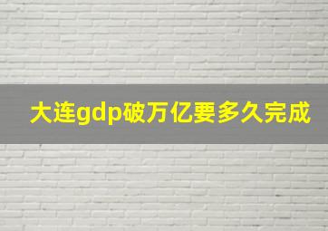 大连gdp破万亿要多久完成